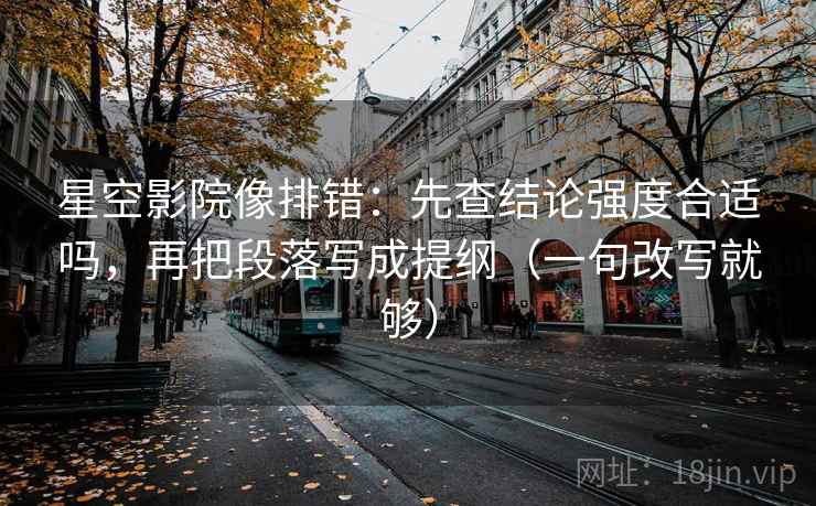 星空影院像排错:先查结论强度合适吗,再把段落写成提纲(一句改写就够) 星空影院像排错:先查结论强度合适吗,再把段落写成提纲(一句改写就够)