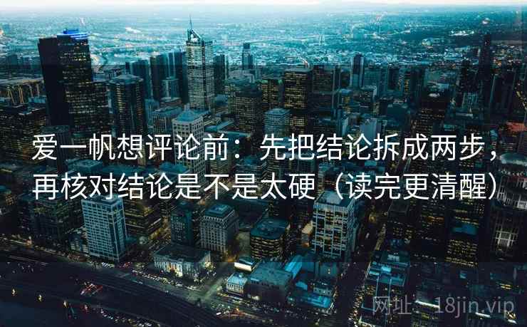 爱一帆想评论前：先把结论拆成两步，再核对结论是不是太硬（读完更清醒）