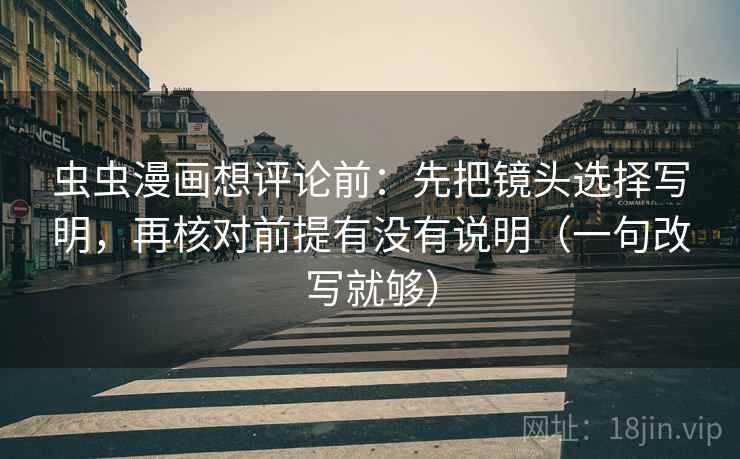 虫虫漫画想评论前:先把镜头选择写明,再核对前提有没有说明(一句改写就够) 虫虫漫画想评论前:先把镜头选择写明,再核对前提有没有说明(一句改写就够)