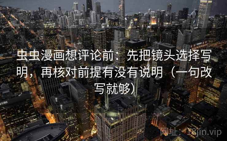 虫虫漫画想评论前:先把镜头选择写明,再核对前提有没有说明(一句改写就够) 虫虫漫画想评论前:先把镜头选择写明,再核对前提有没有说明(一句改写就够)