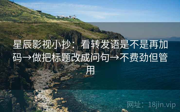 星辰影视小抄:看转发语是不是再加码→做把标题改成问句→不费劲但管用 星辰影视小抄:看转发语是不是再加码→做把标题改成问句→不费劲但管用