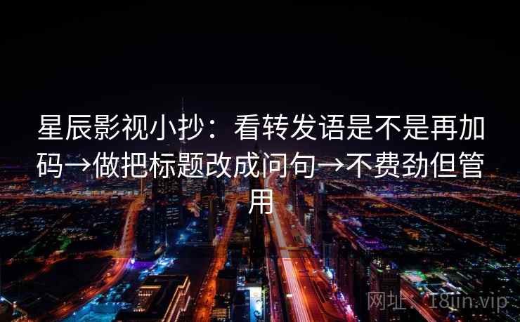 星辰影视小抄:看转发语是不是再加码→做把标题改成问句→不费劲但管用 星辰影视小抄:看转发语是不是再加码→做把标题改成问句→不费劲但管用