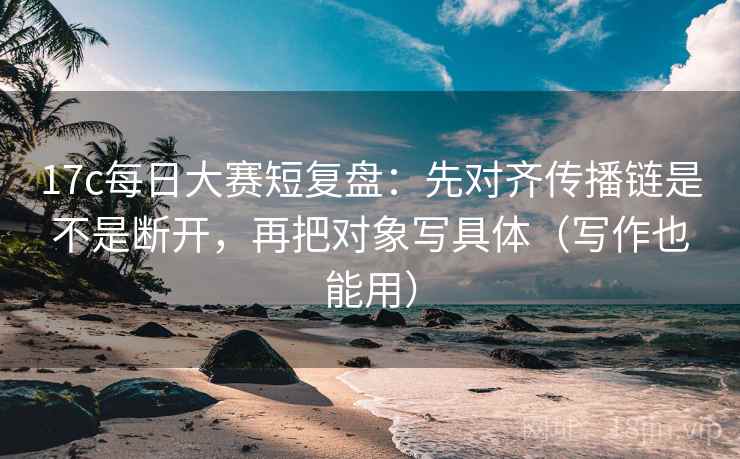 17c每日大赛短复盘:先对齐传播链是不是断开,再把对象写具体(写作也能用) 17c每日大赛短复盘:先对齐传播链是不是断开,再把对象写具体(写作也能用)