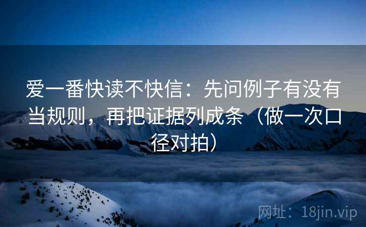 爱一番快读不快信:先问例子有没有当规则,再把证据列成条(做一次口径对拍) 爱一番快读不快信:先问例子有没有当规则,再把证据列成条(做一次口径对拍)