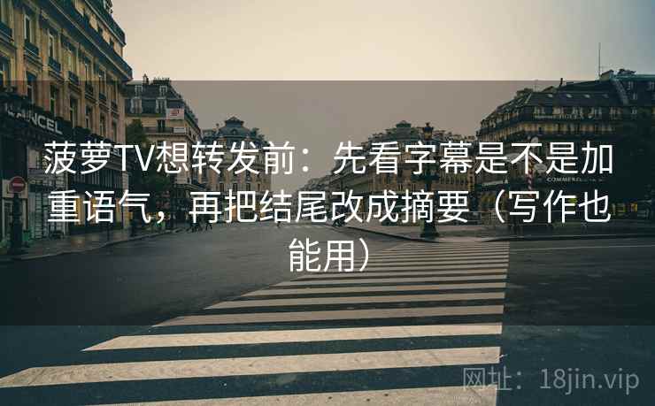 菠萝TV想转发前：先看字幕是不是加重语气，再把结尾改成摘要（写作也能用）