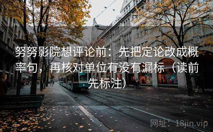 努努影院想评论前:先把定论改成概率句,再核对单位有没有漏标(读前先标注) 努努影院想评论前:先把定论改成概率句,再核对单位有没有漏标(读前先标注)