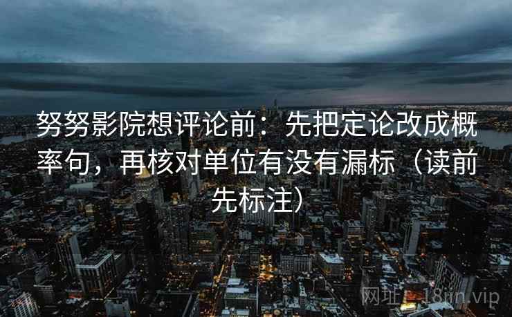 努努影院想评论前:先把定论改成概率句,再核对单位有没有漏标(读前先标注) 努努影院想评论前:先把定论改成概率句,再核对单位有没有漏标(读前先标注)