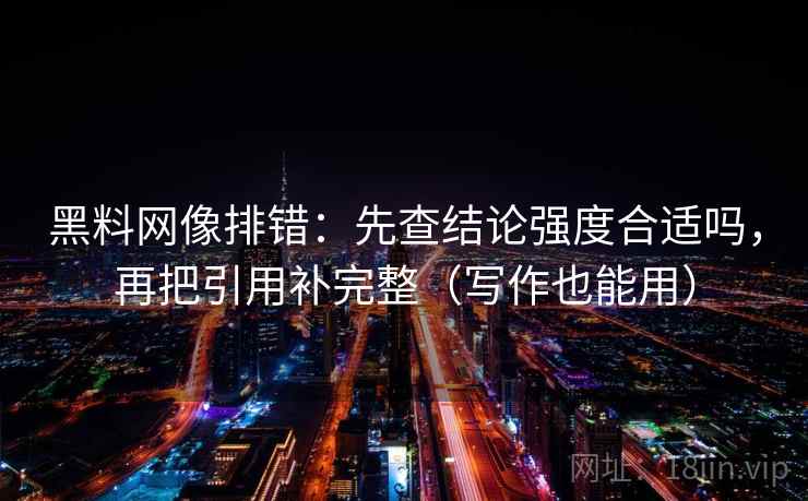 黑料网像排错:先查结论强度合适吗,再把引用补完整(写作也能用) 黑料网像排错:先查结论强度合适吗,再把引用补完整(写作也能用)