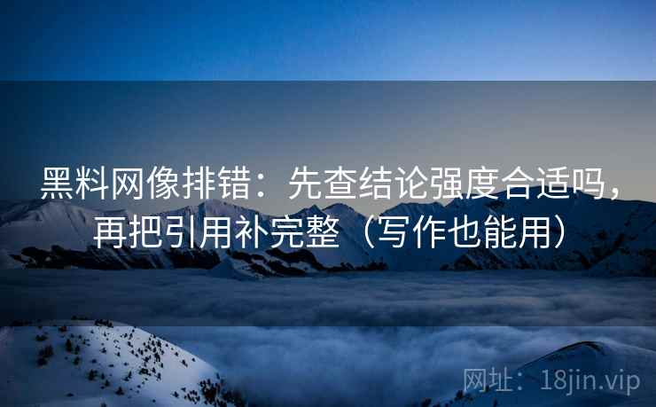 黑料网像排错:先查结论强度合适吗,再把引用补完整(写作也能用) 黑料网像排错:先查结论强度合适吗,再把引用补完整(写作也能用)