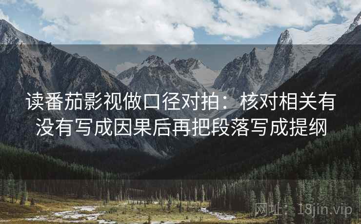 读番茄影视做口径对拍:核对相关有没有写成因果后再把段落写成提纲 读番茄影视做口径对拍:核对相关有没有写成因果后再把段落写成提纲