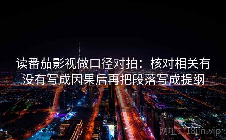 读番茄影视做口径对拍:核对相关有没有写成因果后再把段落写成提纲 读番茄影视做口径对拍:核对相关有没有写成因果后再把段落写成提纲