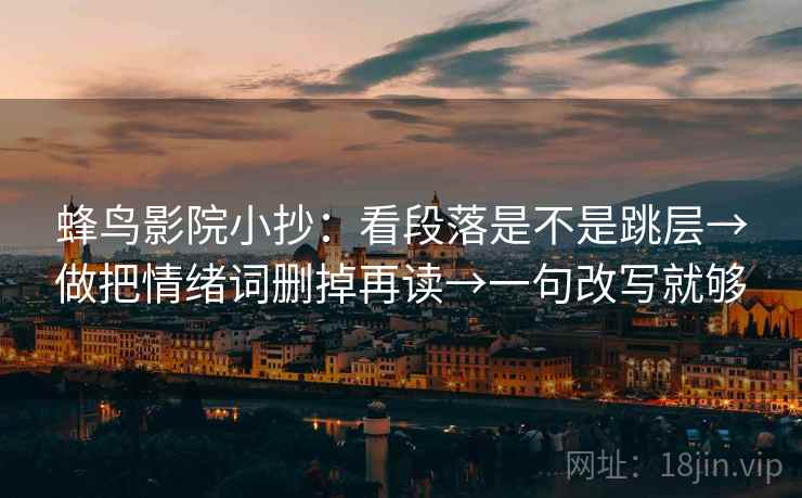 蜂鸟影院小抄：看段落是不是跳层→做把情绪词删掉再读→一句改写就够