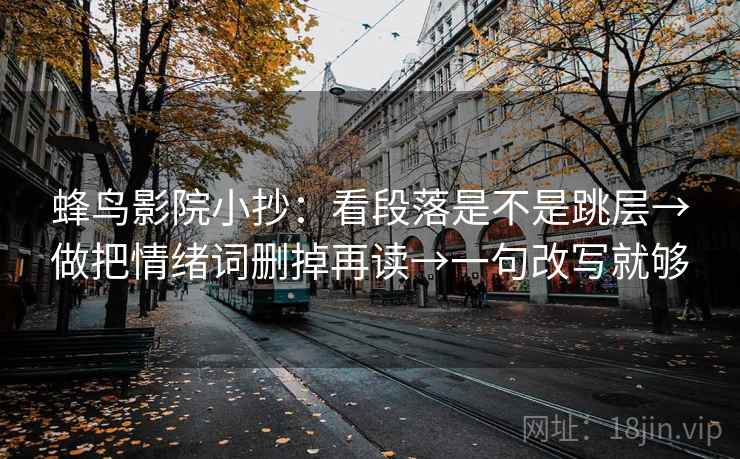 蜂鸟影院小抄：看段落是不是跳层→做把情绪词删掉再读→一句改写就够
