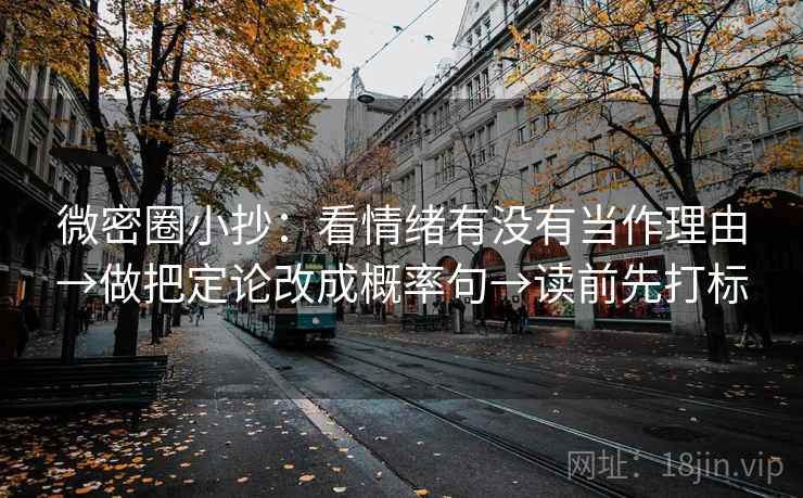 微密圈小抄:看情绪有没有当作理由→做把定论改成概率句→读前先打标 微密圈小抄:看情绪有没有当作理由→做把定论改成概率句→读前先打标