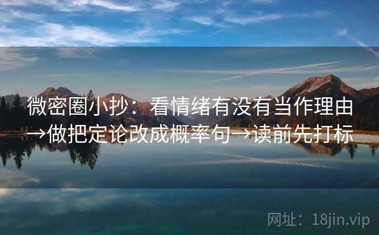 微密圈小抄:看情绪有没有当作理由→做把定论改成概率句→读前先打标 微密圈小抄:看情绪有没有当作理由→做把定论改成概率句→读前先打标
