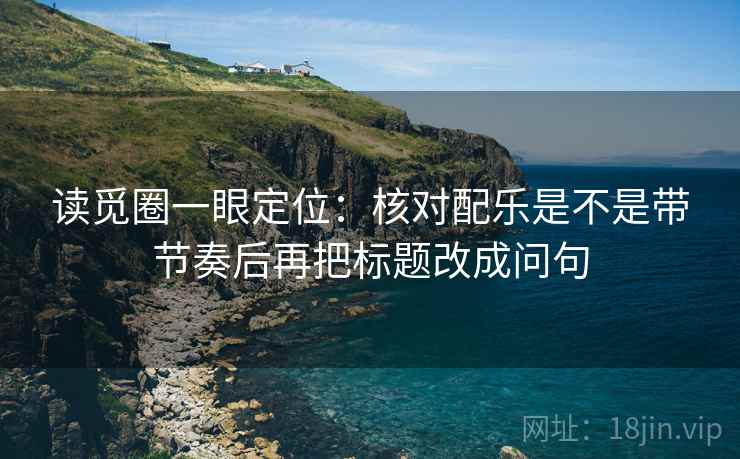 读觅圈一眼定位：核对配乐是不是带节奏后再把标题改成问句