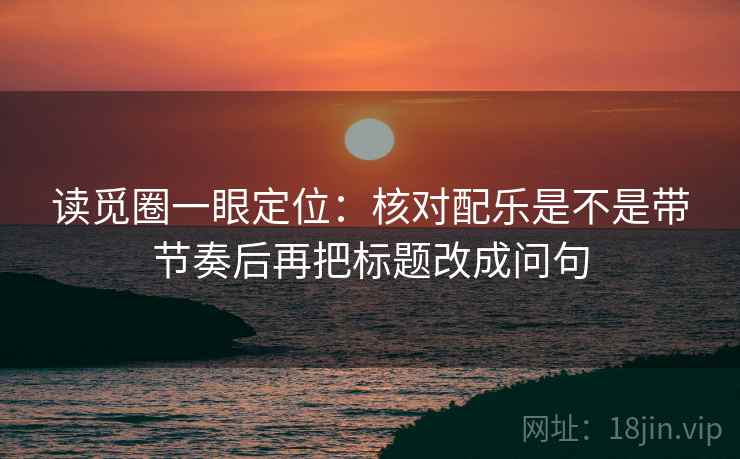 读觅圈一眼定位：核对配乐是不是带节奏后再把标题改成问句