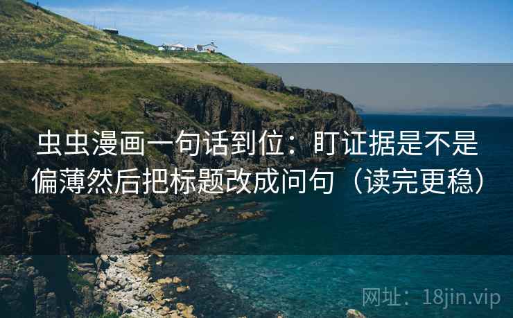虫虫漫画一句话到位:盯证据是不是偏薄然后把标题改成问句(读完更稳) 虫虫漫画一句话到位:盯证据是不是偏薄然后把标题改成问句(读完更稳)