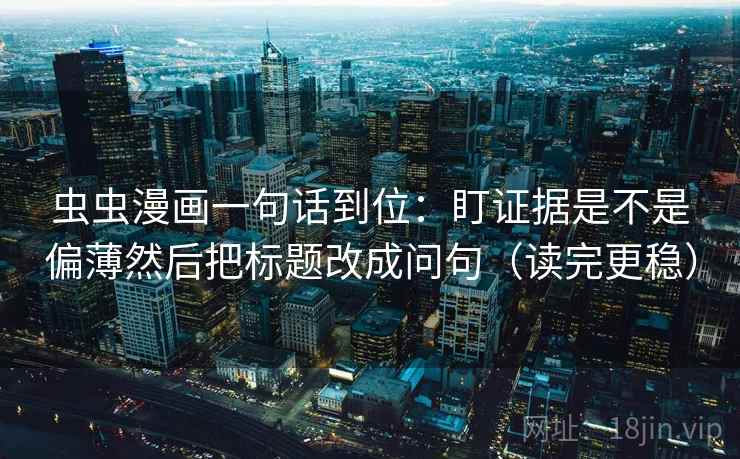 虫虫漫画一句话到位:盯证据是不是偏薄然后把标题改成问句(读完更稳) 虫虫漫画一句话到位:盯证据是不是偏薄然后把标题改成问句(读完更稳)