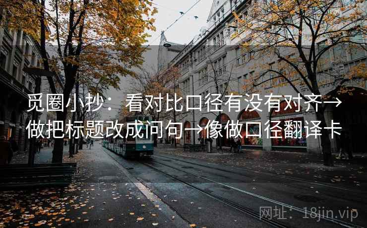 觅圈小抄:看对比口径有没有对齐→做把标题改成问句→像做口径翻译卡 觅圈小抄:看对比口径有没有对齐→做把标题改成问句→像做口径翻译卡