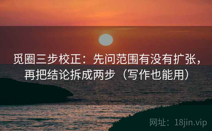 觅圈三步校正:先问范围有没有扩张,再把结论拆成两步(写作也能用) 觅圈三步校正:先问范围有没有扩张,再把结论拆成两步(写作也能用)