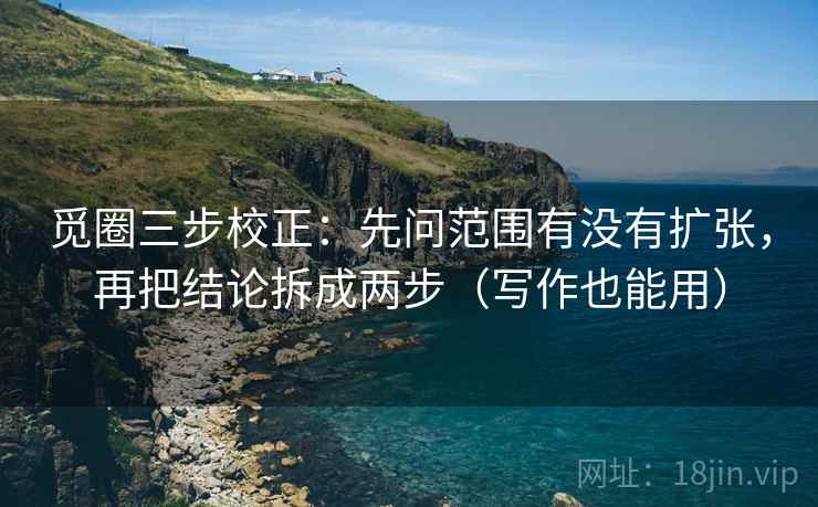 觅圈三步校正:先问范围有没有扩张,再把结论拆成两步(写作也能用) 觅圈三步校正:先问范围有没有扩张,再把结论拆成两步(写作也能用)