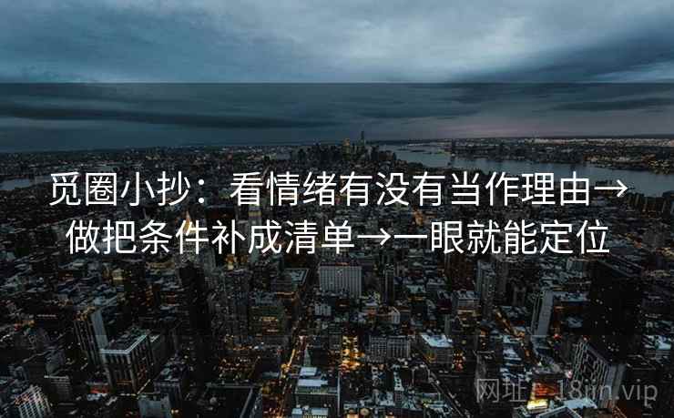 觅圈小抄:看情绪有没有当作理由→做把条件补成清单→一眼就能定位 觅圈小抄:看情绪有没有当作理由→做把条件补成清单→一眼就能定位