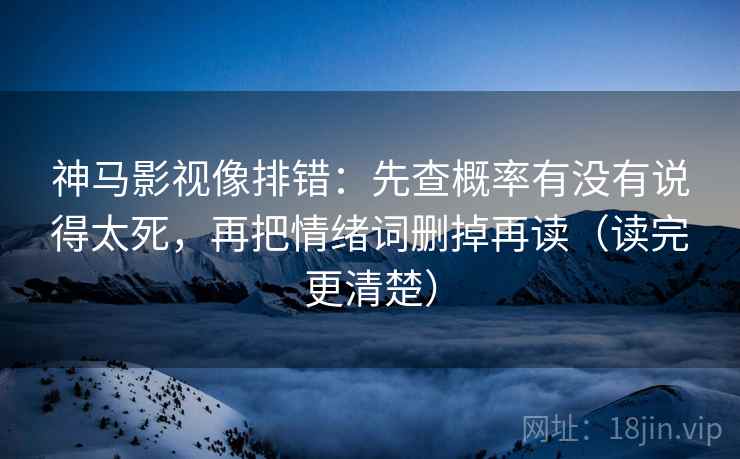 神马影视像排错:先查概率有没有说得太死,再把情绪词删掉再读(读完更清楚) 神马影视像排错:先查概率有没有说得太死,再把情绪词删掉再读(读完更清楚)
