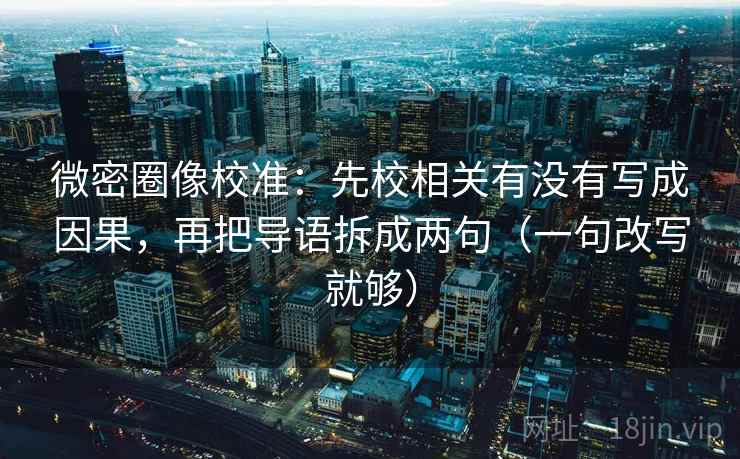 微密圈像校准：先校相关有没有写成因果，再把导语拆成两句（一句改写就够）
