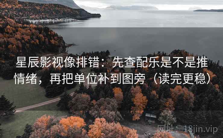 星辰影视像排错:先查配乐是不是推情绪,再把单位补到图旁(读完更稳) 星辰影视像排错:先查配乐是不是推情绪,再把单位补到图旁(读完更稳)