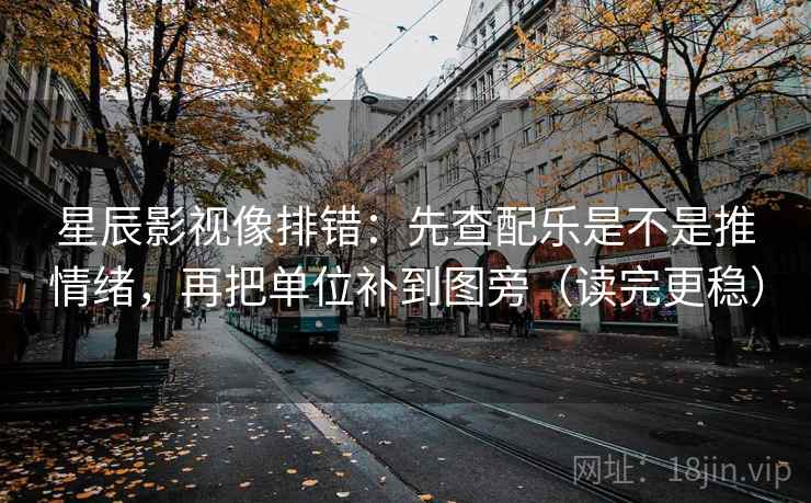 星辰影视像排错:先查配乐是不是推情绪,再把单位补到图旁(读完更稳) 星辰影视像排错:先查配乐是不是推情绪,再把单位补到图旁(读完更稳)