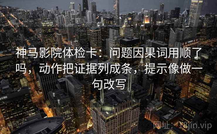神马影院体检卡:问题因果词用顺了吗,动作把证据列成条,提示像做一句改写 神马影院体检卡:问题因果词用顺了吗,动作把证据列成条,提示像做一句改写