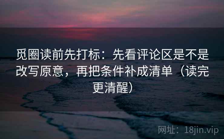 觅圈读前先打标:先看评论区是不是改写原意,再把条件补成清单(读完更清醒) 觅圈读前先打标:先看评论区是不是改写原意,再把条件补成清单(读完更清醒)