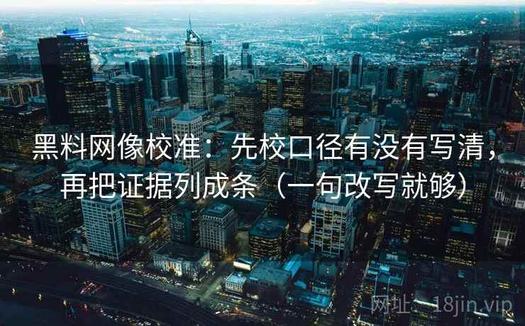 黑料网像校准：先校口径有没有写清，再把证据列成条（一句改写就够）