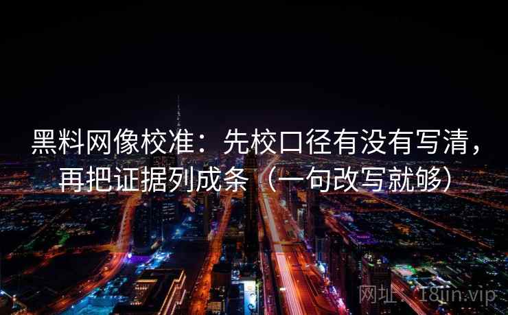 黑料网像校准：先校口径有没有写清，再把证据列成条（一句改写就够）