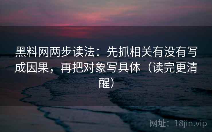 黑料网两步读法:先抓相关有没有写成因果,再把对象写具体(读完更清醒) 黑料网两步读法:先抓相关有没有写成因果,再把对象写具体(读完更清醒)