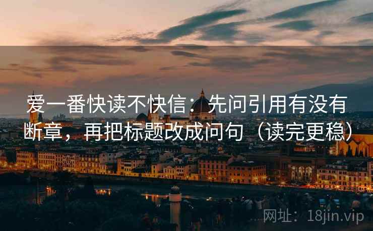 爱一番快读不快信：先问引用有没有断章，再把标题改成问句（读完更稳）