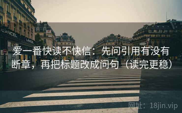 爱一番快读不快信：先问引用有没有断章，再把标题改成问句（读完更稳）
