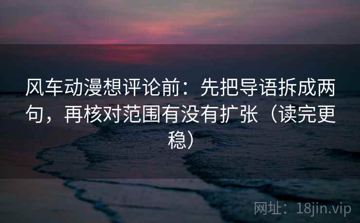 风车动漫想评论前:先把导语拆成两句,再核对范围有没有扩张(读完更稳) 风车动漫想评论前:先把导语拆成两句,再核对范围有没有扩张(读完更稳)