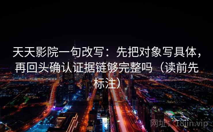 天天影院一句改写:先把对象写具体,再回头确认证据链够完整吗(读前先标注) 天天影院一句改写:先把对象写具体,再回头确认证据链够完整吗(读前先标注)