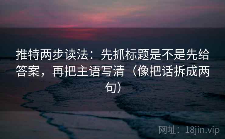 推特两步读法：先抓标题是不是先给答案，再把主语写清（像把话拆成两句）