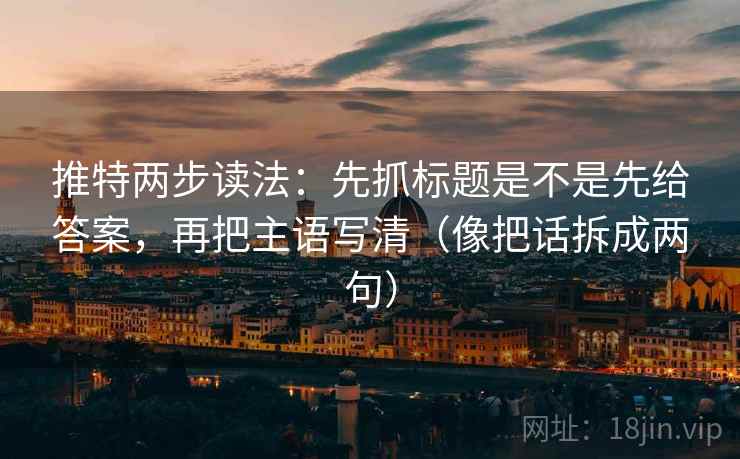 推特两步读法：先抓标题是不是先给答案，再把主语写清（像把话拆成两句）
