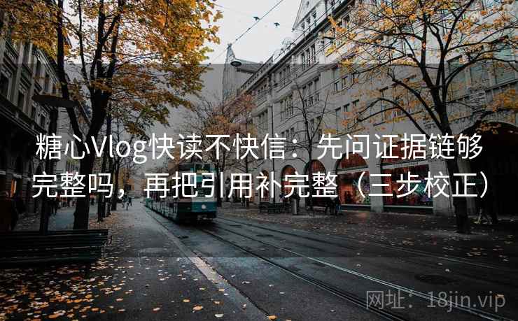 糖心Vlog快读不快信：先问证据链够完整吗，再把引用补完整（三步校正）