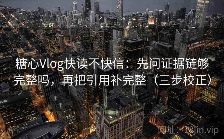 糖心Vlog快读不快信：先问证据链够完整吗，再把引用补完整（三步校正）