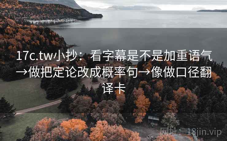 17c.tw小抄：看字幕是不是加重语气→做把定论改成概率句→像做口径翻译卡