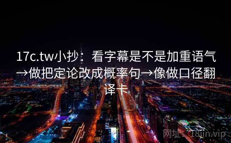 17c.tw小抄：看字幕是不是加重语气→做把定论改成概率句→像做口径翻译卡