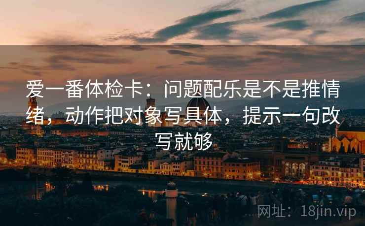 爱一番体检卡：问题配乐是不是推情绪，动作把对象写具体，提示一句改写就够