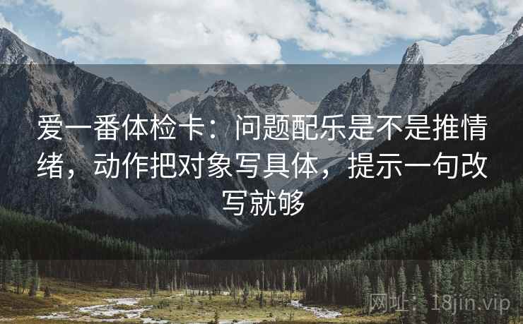 爱一番体检卡：问题配乐是不是推情绪，动作把对象写具体，提示一句改写就够