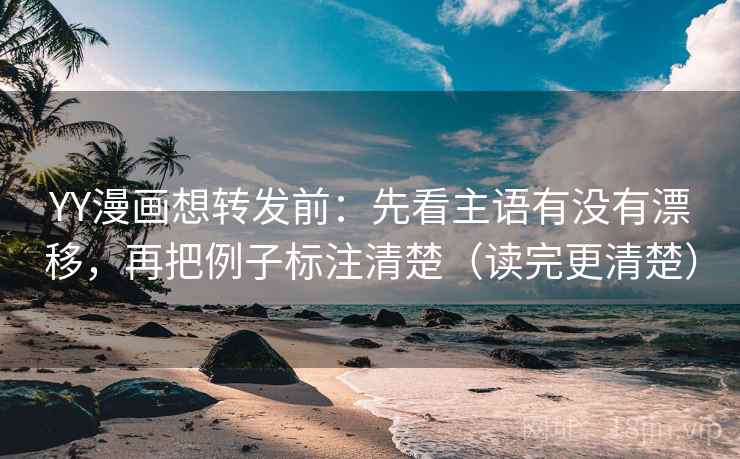 YY漫画想转发前：先看主语有没有漂移，再把例子标注清楚（读完更清楚）