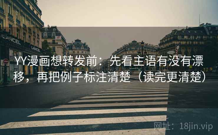 YY漫画想转发前：先看主语有没有漂移，再把例子标注清楚（读完更清楚）
